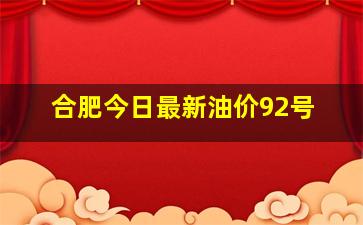 合肥今日最新油价92号