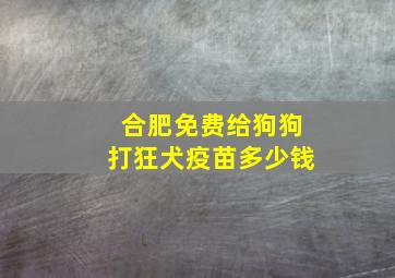 合肥免费给狗狗打狂犬疫苗多少钱