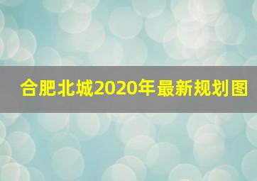 合肥北城2020年最新规划图