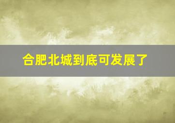 合肥北城到底可发展了