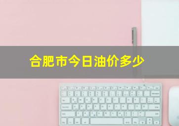 合肥市今日油价多少