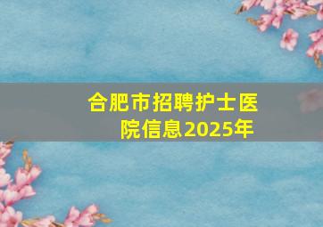 合肥市招聘护士医院信息2025年