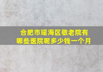 合肥市瑶海区敬老院有哪些医院呢多少钱一个月