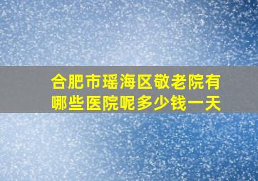 合肥市瑶海区敬老院有哪些医院呢多少钱一天