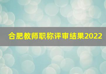 合肥教师职称评审结果2022