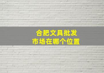 合肥文具批发市场在哪个位置