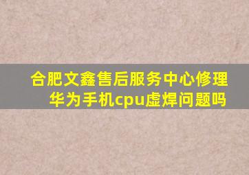 合肥文鑫售后服务中心修理华为手机cpu虚焊问题吗