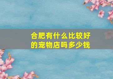 合肥有什么比较好的宠物店吗多少钱