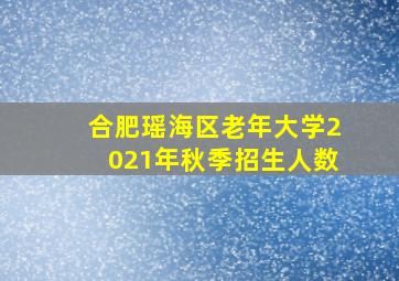 合肥瑶海区老年大学2021年秋季招生人数