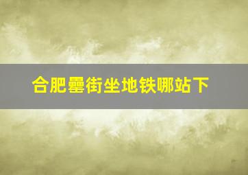 合肥罍街坐地铁哪站下