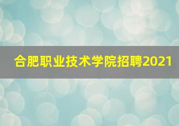 合肥职业技术学院招聘2021