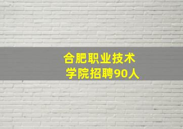 合肥职业技术学院招聘90人