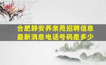 合肥静安养亲苑招聘信息最新消息电话号码是多少