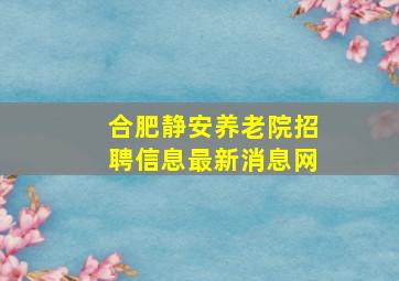 合肥静安养老院招聘信息最新消息网