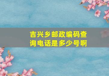 吉兴乡邮政编码查询电话是多少号啊