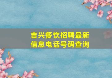 吉兴餐饮招聘最新信息电话号码查询