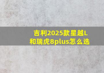 吉利2025款星越L和瑞虎8plus怎么选