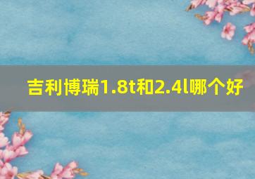 吉利博瑞1.8t和2.4l哪个好