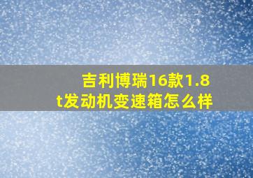 吉利博瑞16款1.8t发动机变速箱怎么样