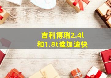 吉利博瑞2.4l和1.8t谁加速快