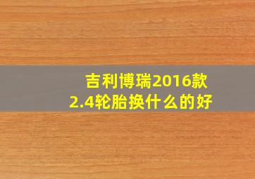 吉利博瑞2016款2.4轮胎换什么的好