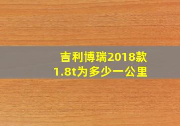 吉利博瑞2018款1.8t为多少一公里