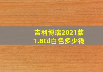 吉利博瑞2021款1.8td白色多少钱