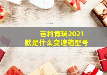 吉利博瑞2021款是什么变速箱型号