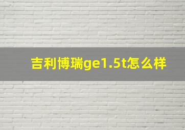 吉利博瑞ge1.5t怎么样