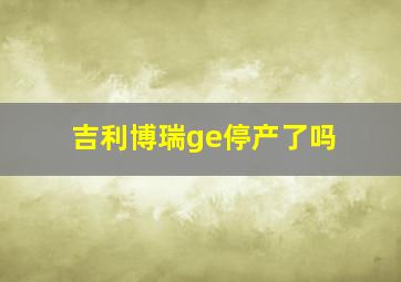 吉利博瑞ge停产了吗