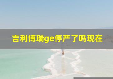 吉利博瑞ge停产了吗现在