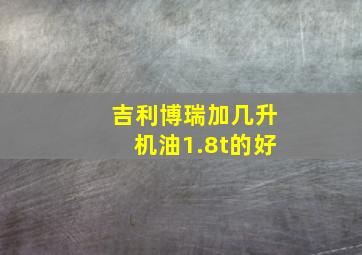 吉利博瑞加几升机油1.8t的好