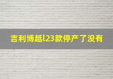 吉利博赿l23款停产了没有