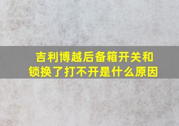 吉利博越后备箱开关和锁换了打不开是什么原因