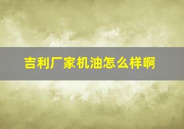 吉利厂家机油怎么样啊