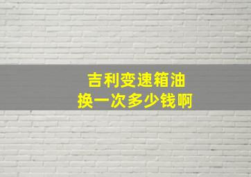 吉利变速箱油换一次多少钱啊