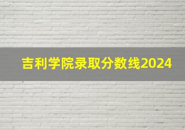 吉利学院录取分数线2024