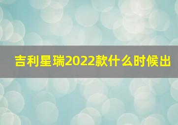 吉利星瑞2022款什么时候出