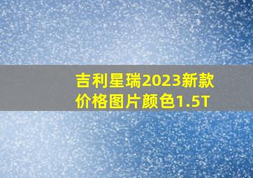 吉利星瑞2023新款价格图片颜色1.5T