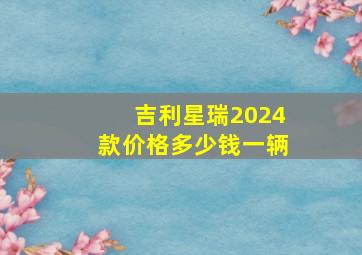 吉利星瑞2024款价格多少钱一辆