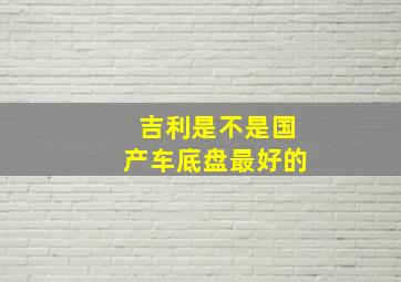 吉利是不是国产车底盘最好的