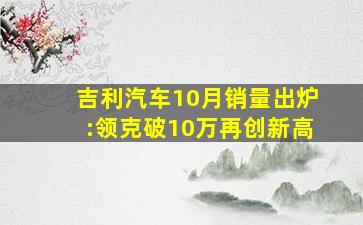 吉利汽车10月销量出炉:领克破10万再创新高