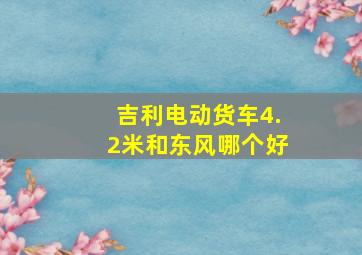 吉利电动货车4.2米和东风哪个好