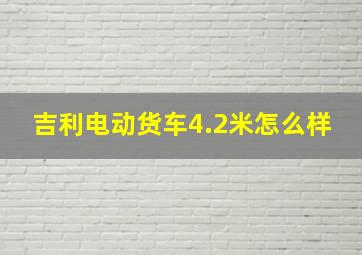 吉利电动货车4.2米怎么样