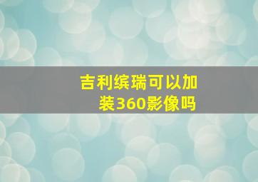 吉利缤瑞可以加装360影像吗