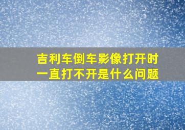 吉利车倒车影像打开时一直打不开是什么问题