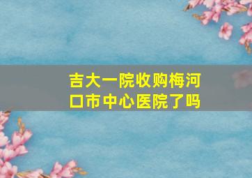 吉大一院收购梅河口市中心医院了吗