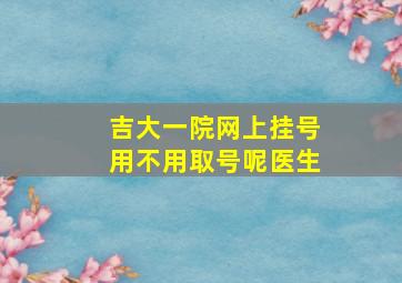 吉大一院网上挂号用不用取号呢医生