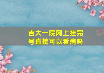 吉大一院网上挂完号直接可以看病吗