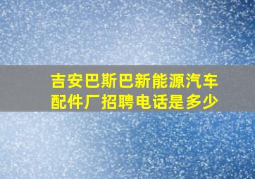 吉安巴斯巴新能源汽车配件厂招聘电话是多少